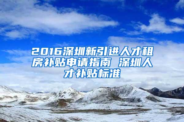 2016深圳新引进人才租房补贴申请指南 深圳人才补贴标准