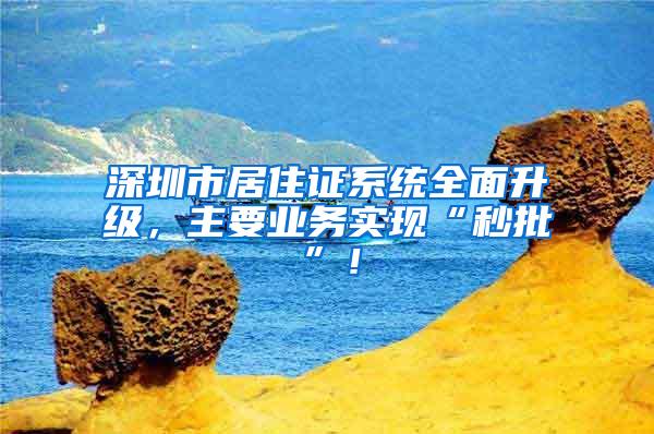 深圳市居住证系统全面升级,主要业务实现“秒批”!