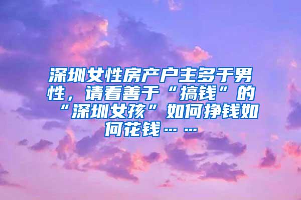 深圳女性房产户主多于男性，请看善于“搞钱”的“深圳女孩”如何挣钱如何花钱……