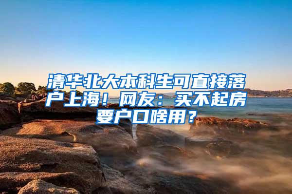 清华北大本科生可直接落户上海!网友:买不起房要户口啥用?