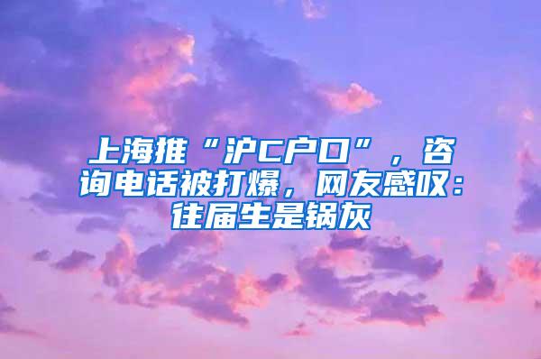 上海推“沪C户口”，咨询电话被打爆，网友感叹：往届生是锅灰