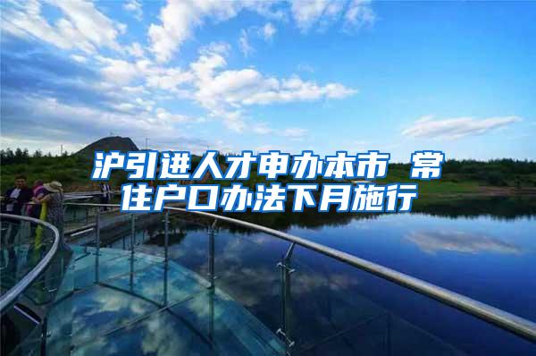 沪引进人才申办本市 常住户口办法下月施行