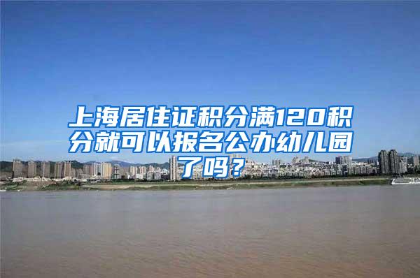 上海居住证积分满120积分就可以报名公办幼儿园了吗?