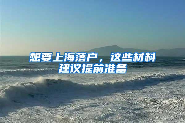 想要上海落户，这些材料建议提前准备