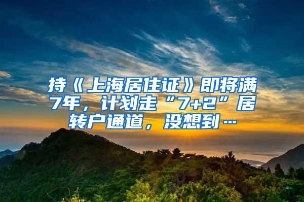 持《上海居住证》即将满7年，计划走“7+2”居转户通道，没想到…