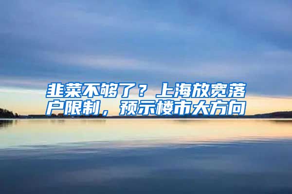 韭菜不够了？上海放宽落户限制，预示楼市大方向