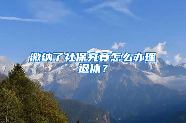 缴纳了社保究竟怎么办理退休?