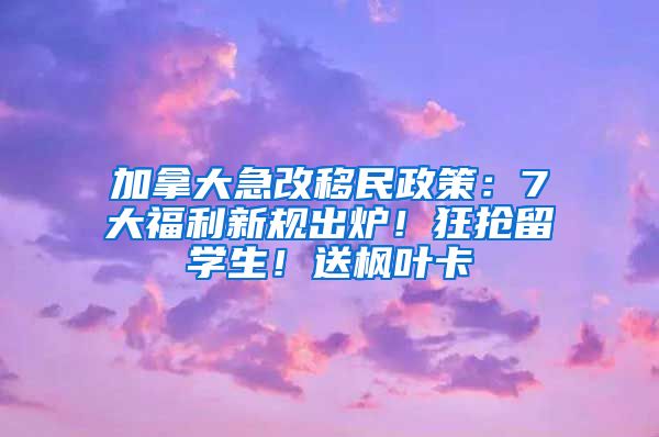 加拿大急改移民政策：7大福利新规出炉！狂抢留学生！送枫叶卡