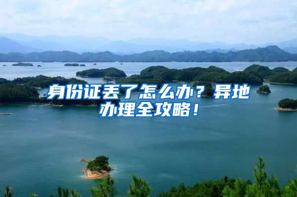 身份证丢了怎么办?异地办理全攻略!