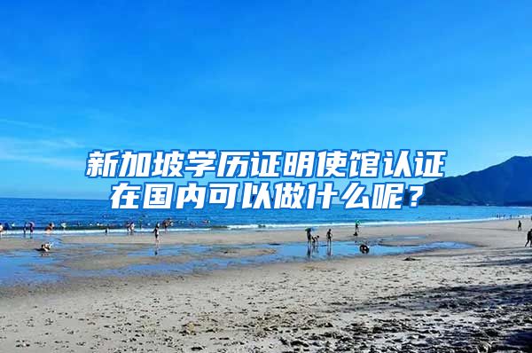 新加坡学历证明使馆认证在国内可以做什么呢?