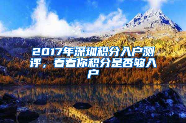 2017年深圳积分入户测评，看看你积分是否够入户