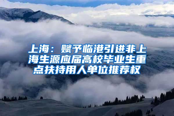 上海:赋予临港引进非上海生源应届高校毕业生重点扶持用人单位推荐权