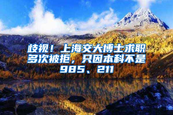 歧视!上海交大博士求职多次被拒,只因本科不是985、211