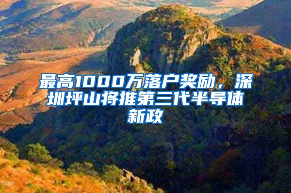 最高1000万落户奖励，深圳坪山将推第三代半导体新政