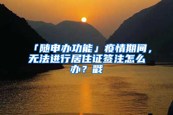 「随申办功能」疫情期间,无法进行居住证签注怎么办?戳→