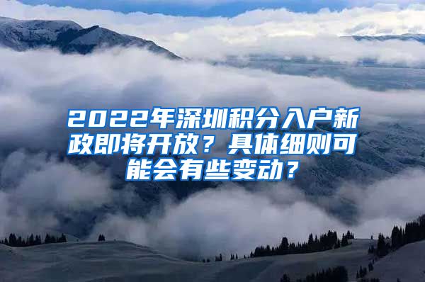 2022年深圳积分入户新政即将开放?具体细则可能会有些变动?