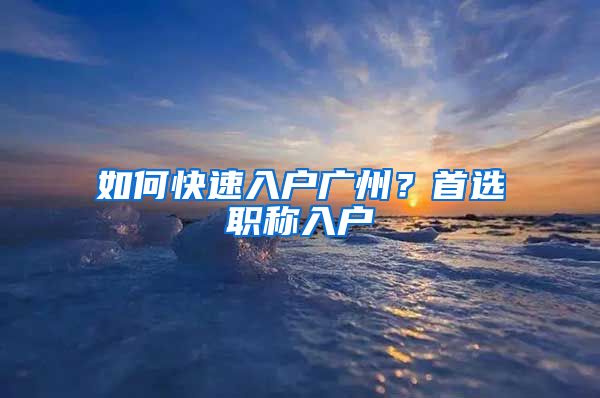 如何快速入户广州？首选职称入户