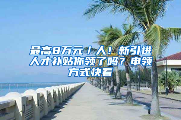 最高8万元／人！新引进人才补贴你领了吗？申领方式快看