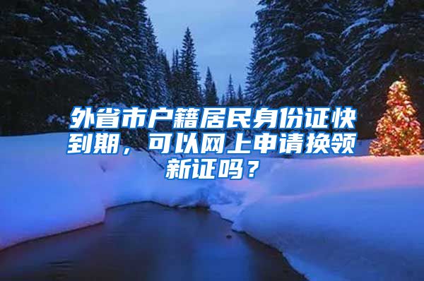 外省市户籍居民身份证快到期,可以网上申请换领新证吗?