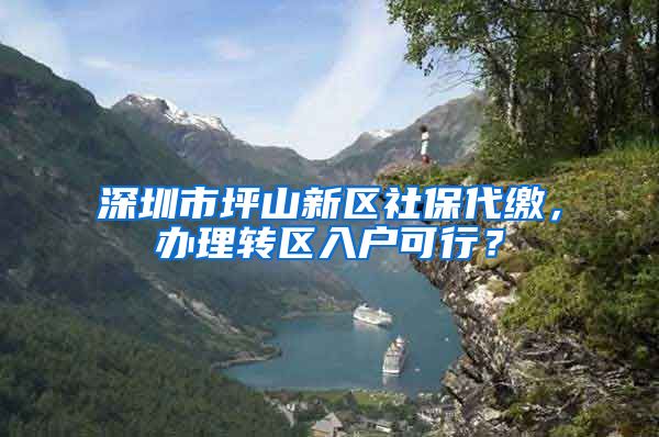 深圳市坪山新区社保代缴,办理转区入户可行?
