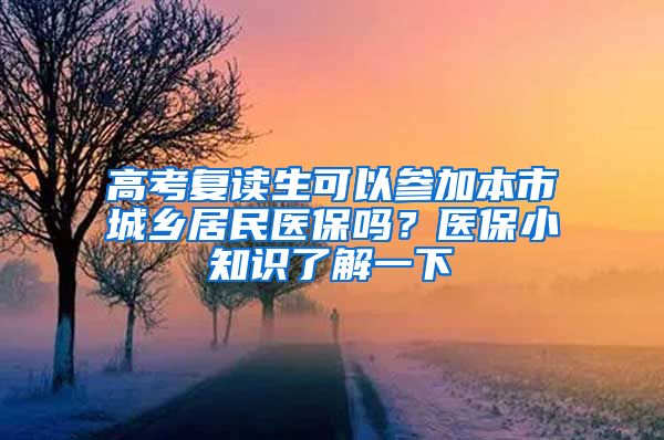 高考复读生可以参加本市城乡居民医保吗?医保小知识了解一下→