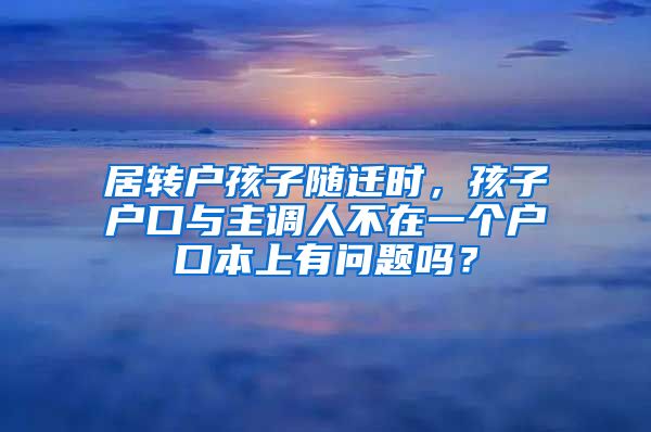 居转户孩子随迁时,孩子户口与主调人不在一个户口本上有问题吗?