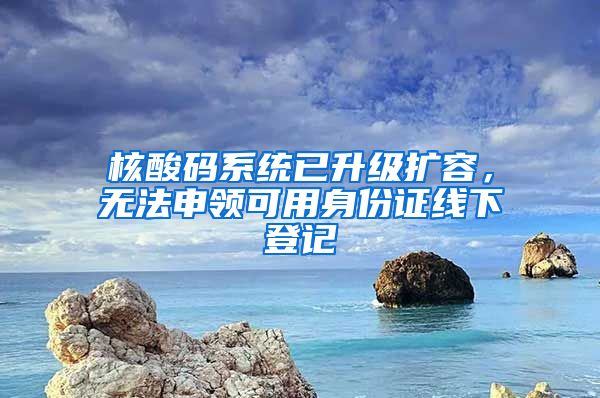 核酸码系统已升级扩容，无法申领可用身份证线下登记