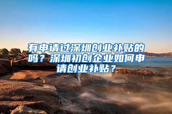有申请过深圳创业补贴的吗?深圳初创企业如何申请创业补贴?
