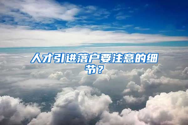 人才引进落户要注意的细节?