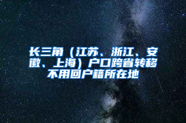 长三角(江苏、浙江、安徽、上海)户口跨省转移不用回户籍所在地