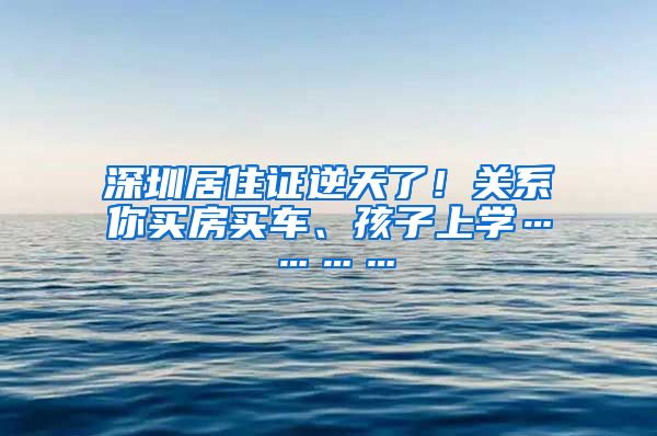 深圳居住证逆天了！关系你买房买车、孩子上学…………