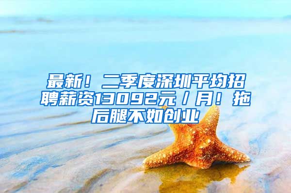 最新!二季度深圳平均招聘薪资13092元/月!拖后腿不如创业