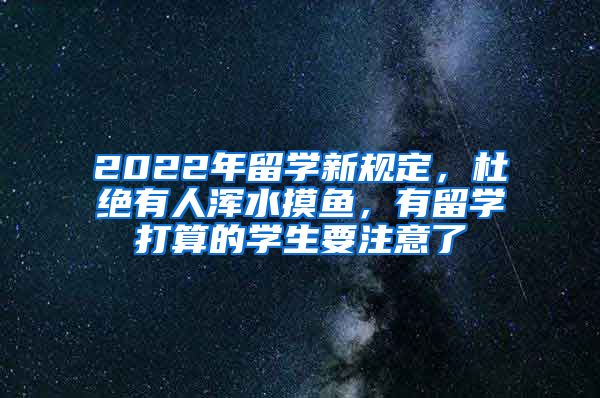 2022年留学新规定，杜绝有人浑水摸鱼，有留学打算的学生要注意了