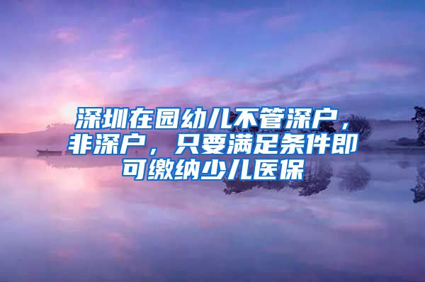深圳在园幼儿不管深户,非深户,只要满足条件即可缴纳少儿医保