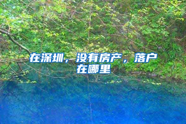 在深圳，没有房产，落户在哪里