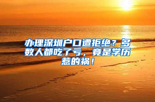 办理深圳户口遭拒绝?多数人都吃了亏,竟是学历惹的祸!