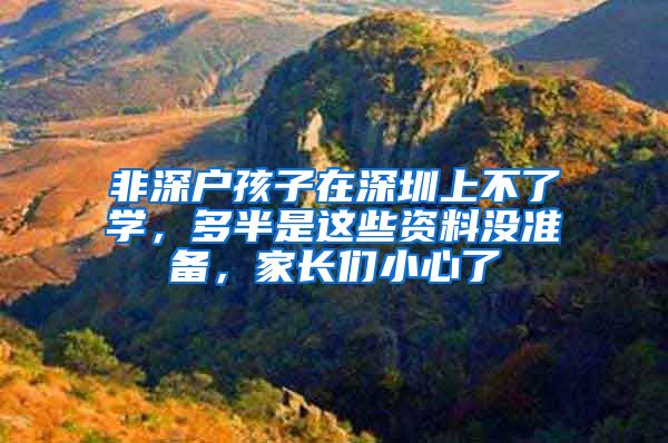 非深户孩子在深圳上不了学，多半是这些资料没准备，家长们小心了