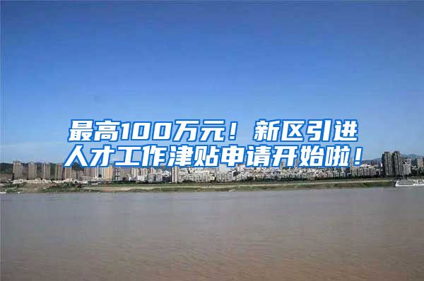 最高100万元！新区引进人才工作津贴申请开始啦！