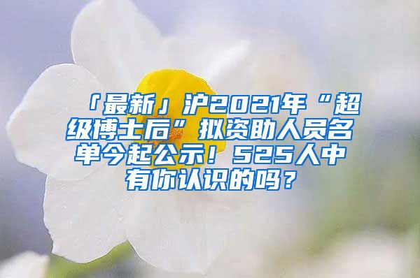 「最新」沪2021年“超级博士后”拟资助人员名单今起公示!525人中有你认识的吗?