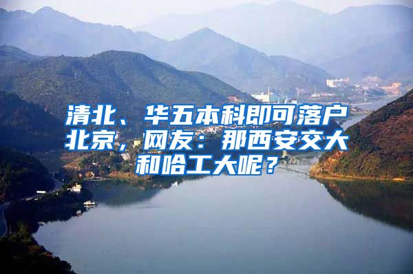 清北、华五本科即可落户北京，网友：那西安交大和哈工大呢？