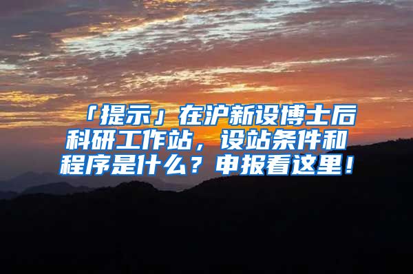 「提示」在沪新设博士后科研工作站，设站条件和程序是什么？申报看这里！