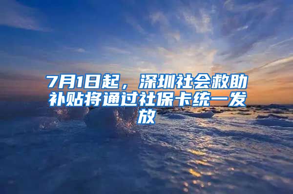 7月1日起,深圳社会救助补贴将通过社保卡统一发放