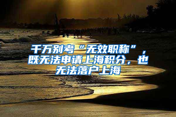 千万别考“无效职称”,既无法申请上海积分,也无法落户上海