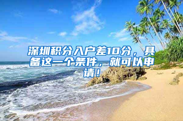深圳积分入户差10分，具备这一个条件，就可以申请！