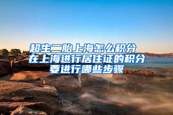 超生二胎上海怎么积分 在上海进行居住证的积分要进行哪些步骤