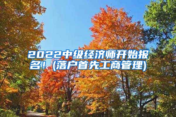 2022中级经济师开始报名!(落户首先工商管理)