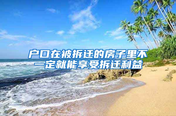 户口在被拆迁的房子里不一定就能享受拆迁利益