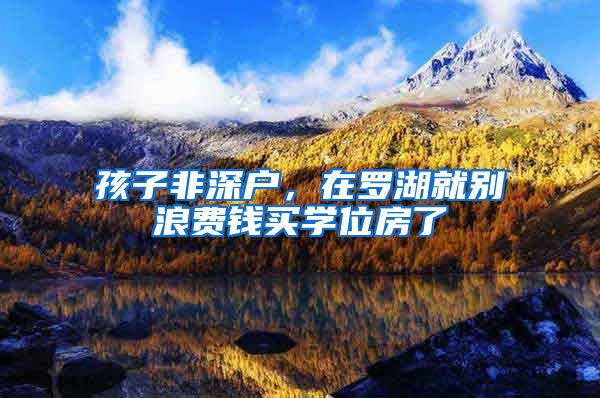 孩子非深户，在罗湖就别浪费钱买学位房了