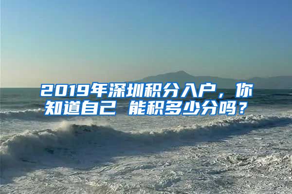 2019年深圳积分入户,你知道自己 能积多少分吗?