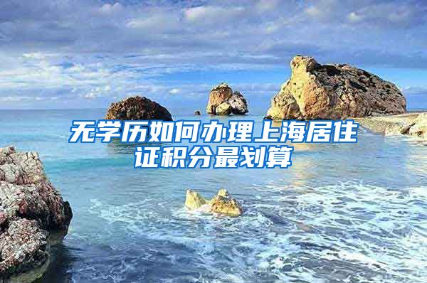 无学历如何办理上海居住证积分最划算